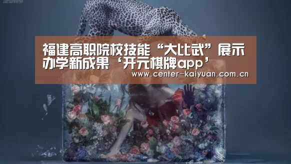 福建高职院校技能“大比武”展示办学新成果‘开元棋牌app’(图1) 开元棋牌app